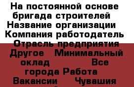 На постоянной основе бригада строителей › Название организации ­ Компания-работодатель › Отрасль предприятия ­ Другое › Минимальный оклад ­ 20 000 - Все города Работа » Вакансии   . Чувашия респ.,Алатырь г.